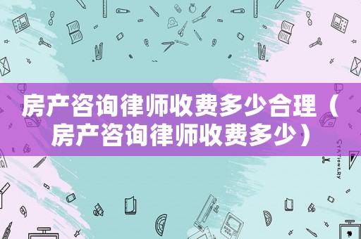 房產(chǎn)咨詢律師收費多少合理（房產(chǎn)咨詢律師收費多少）