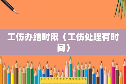 工傷辦結時限（工傷處理有時間）