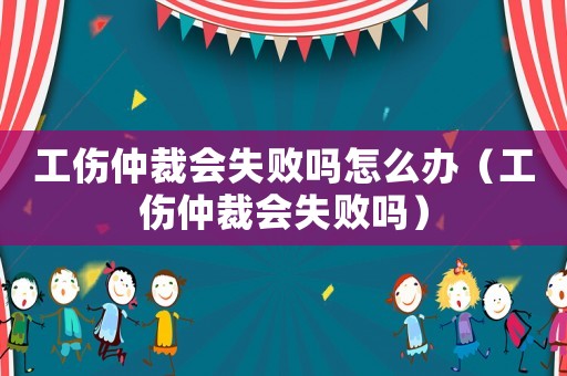 工傷仲裁會失敗嗎怎么辦（工傷仲裁會失敗嗎）