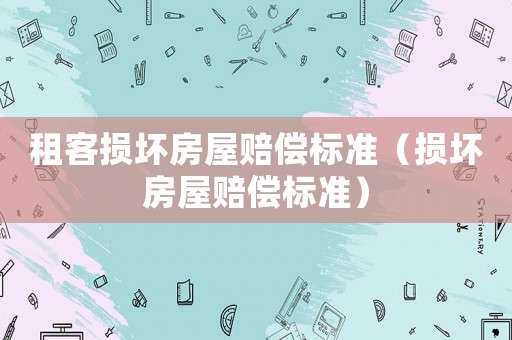 租客損壞房屋賠償標(biāo)準(zhǔn)（損壞房屋賠償標(biāo)準(zhǔn)）