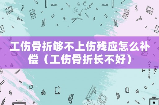 工傷骨折夠不上傷殘應(yīng)怎么補(bǔ)償（工傷骨折長(zhǎng)不好）