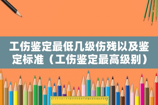 工傷鑒定最低幾級(jí)傷殘以及鑒定標(biāo)準(zhǔn)（工傷鑒定最高級(jí)別）