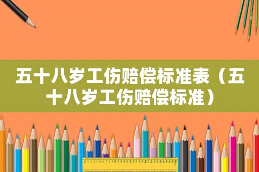五十八歲工傷賠償標準表（五十八歲工傷賠償標準）