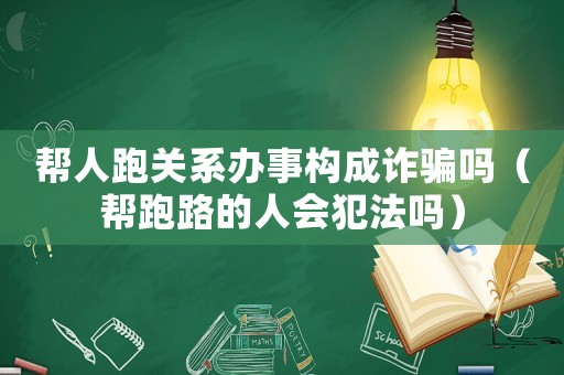 幫人跑關系辦事構成詐騙嗎（幫跑路的人會犯法嗎）