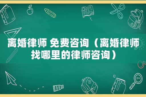 離婚律師 免費咨詢（離婚律師找哪里的律師咨詢）