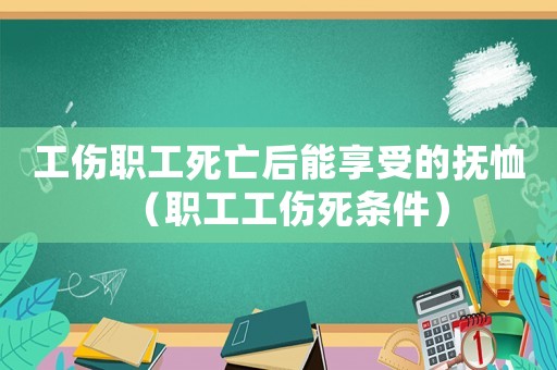工傷職工死亡后能享受的撫恤（職工工傷死條件）