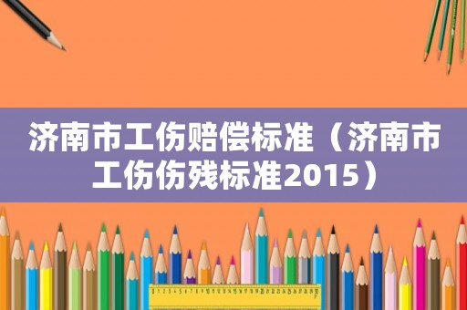 濟南市工傷賠償標準（濟南市工傷傷殘標準2015）