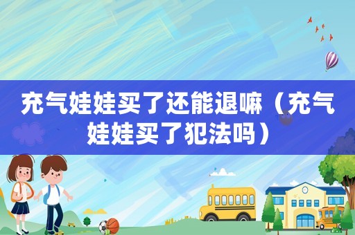 充氣娃娃買了還能退嘛（充氣娃娃買了犯法嗎）