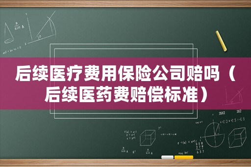 后續醫療費用保險公司賠嗎（后續醫藥費賠償標準）