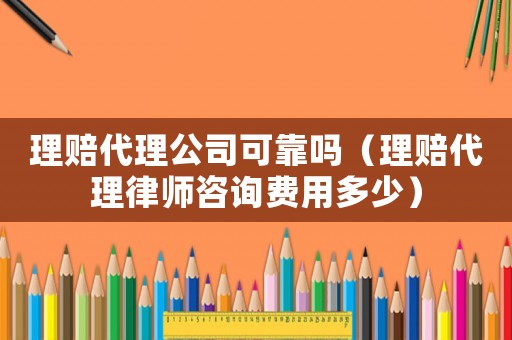 理賠代理公司可靠嗎（理賠代理律師咨詢費用多少）