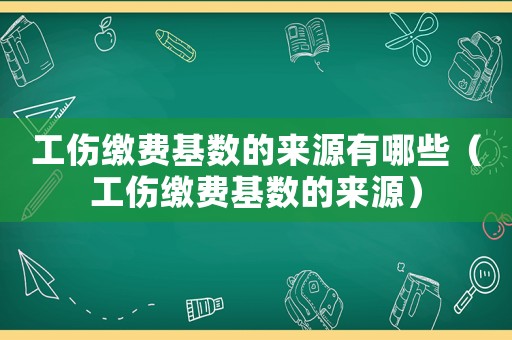 工傷繳費基數的來源有哪些（工傷繳費基數的來源）