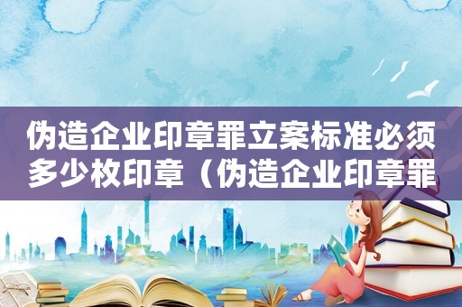 偽造企業印章罪立案標準必須多少枚印章（偽造企業印章罪立案標準）