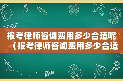 報考律師咨詢費用多少合適呢（報考律師咨詢費用多少合適）