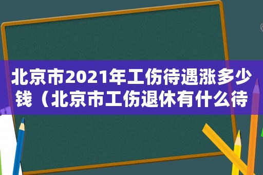 北京市2021年工傷待遇漲多少錢(qián)（北京市工傷退休有什么待遇）