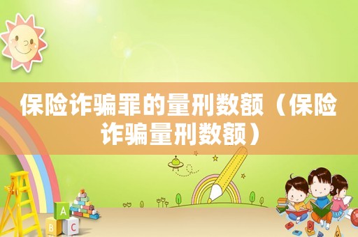 保險詐騙罪的量刑數額（保險詐騙量刑數額）