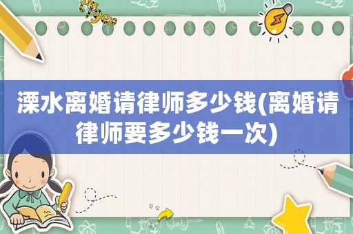 溧水離婚請律師多少錢(離婚請律師要多少錢一次)