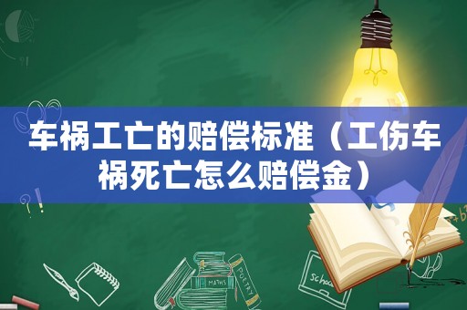 車禍工亡的賠償標準（工傷車禍死亡怎么賠償金）