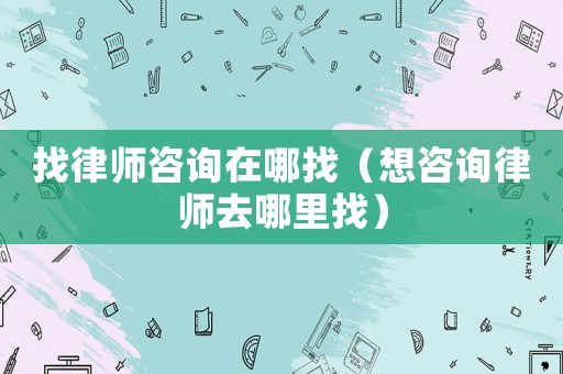 找律師咨詢在哪找（想咨詢律師去哪里找）