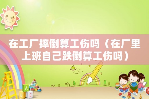 在工廠摔倒算工傷嗎（在廠里上班自己跌倒算工傷嗎）