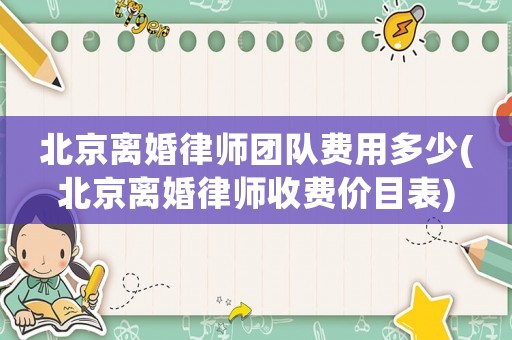 北京離婚律師團隊費用多少(北京離婚律師收費價目表)