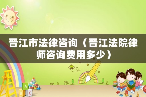晉江市法律咨詢（晉江法院律師咨詢費用多少）
