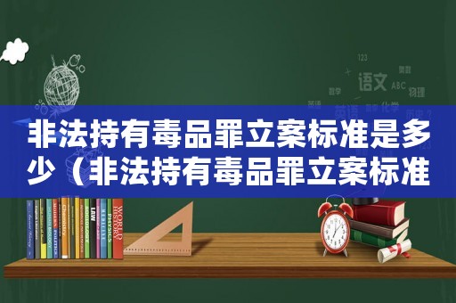 非法持有毒品罪立案標(biāo)準(zhǔn)是多少（非法持有毒品罪立案標(biāo)準(zhǔn)）