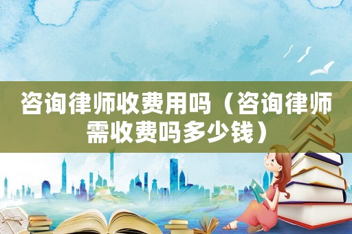 咨詢律師收費(fèi)用嗎（咨詢律師需收費(fèi)嗎多少錢(qián)）