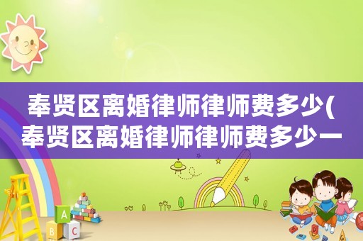 奉賢區離婚律師律師費多少(奉賢區離婚律師律師費多少一個月)