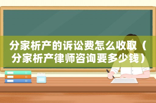 分家析產(chǎn)的訴訟費(fèi)怎么收取（分家析產(chǎn)律師咨詢要多少錢）