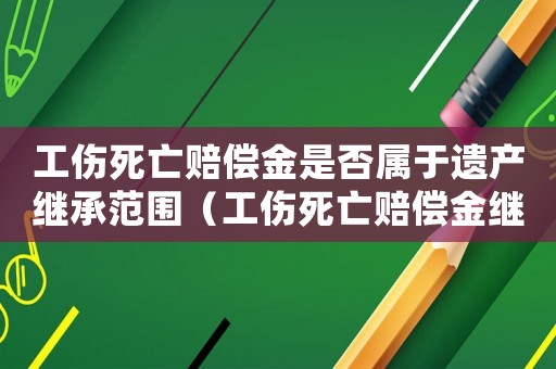 工傷死亡賠償金是否屬于遺產(chǎn)繼承范圍（工傷死亡賠償金繼承判決）