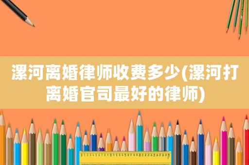 漯河離婚律師收費多少(漯河打離婚官司最好的律師)