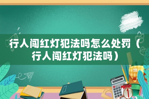 行人闖紅燈犯法嗎怎么處罰（行人闖紅燈犯法嗎）
