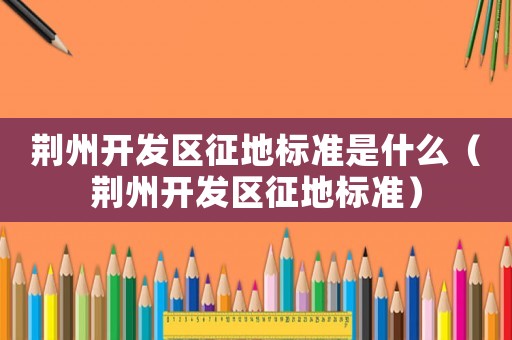 荊州開發區征地標準是什么（荊州開發區征地標準）