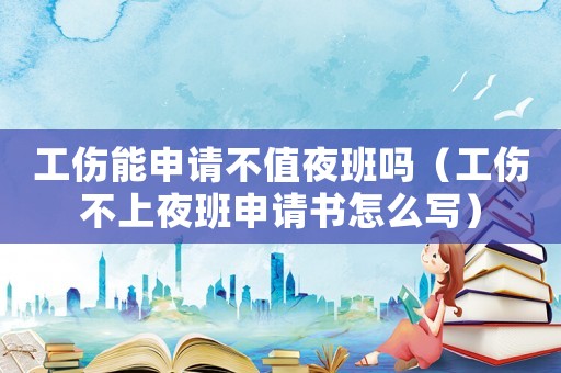 工傷能申請不值夜班嗎（工傷不上夜班申請書怎么寫）