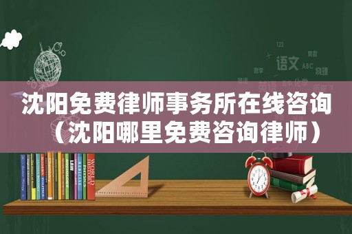 沈陽免費律師事務所在線咨詢（沈陽哪里免費咨詢律師）