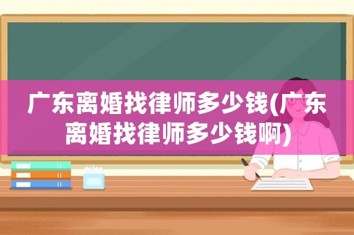 廣東離婚找律師多少錢(廣東離婚找律師多少錢啊)