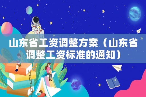山東省工資調(diào)整方案（山東省調(diào)整工資標(biāo)準(zhǔn)的通知）