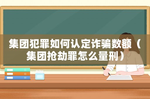 集團(tuán)犯罪如何認(rèn)定詐騙數(shù)額（集團(tuán)搶劫罪怎么量刑）