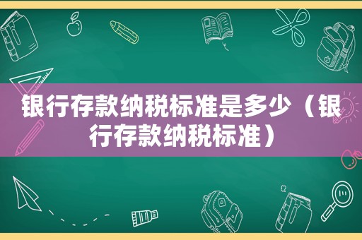 銀行存款納稅標準是多少（銀行存款納稅標準）