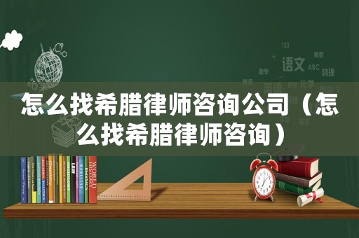 怎么找希臘律師咨詢公司（怎么找希臘律師咨詢）