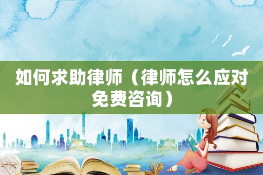 如何求助律師（律師怎么應對免費咨詢）