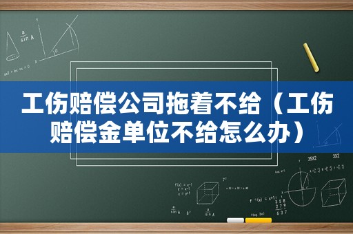 工傷賠償公司拖著不給（工傷賠償金單位不給怎么辦）