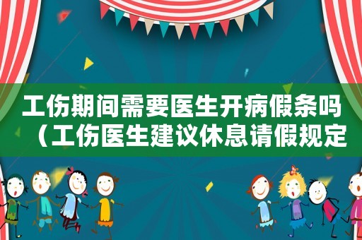 工傷期間需要醫生開病假條嗎（工傷醫生建議休息請假規定）