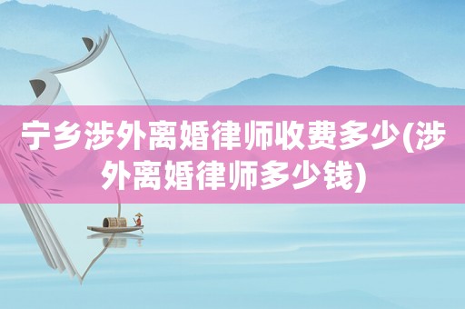寧鄉(xiāng)涉外離婚律師收費多少(涉外離婚律師多少錢)