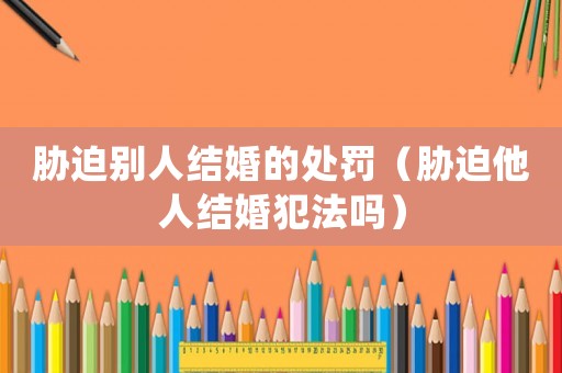 脅迫別人結婚的處罰（脅迫他人結婚犯法嗎）