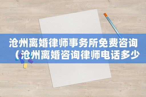 滄州離婚律師事務所免費咨詢（滄州離婚咨詢律師電話多少）