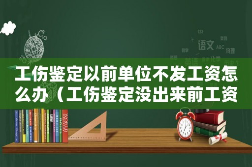 工傷鑒定以前單位不發工資怎么辦（工傷鑒定沒出來前工資發放）