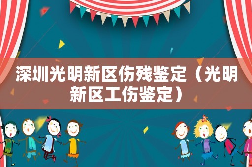 深圳光明新區(qū)傷殘鑒定（光明新區(qū)工傷鑒定）