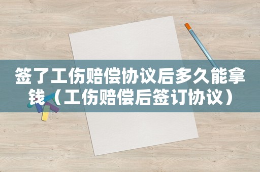 簽了工傷賠償協議后多久能拿錢（工傷賠償后簽訂協議）