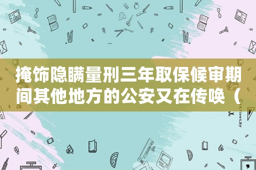 掩飾隱瞞量刑三年取保候審期間其他地方的公安又在傳喚（掩飾隱瞞量刑）